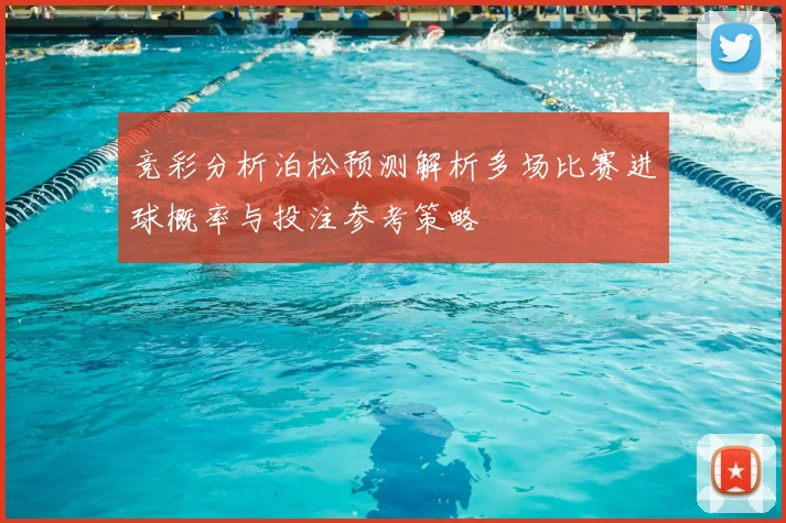 竞彩分析泊松预测解析多场比赛进球概率与投注参考策略