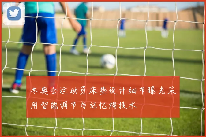 冬奥会运动员床垫设计细节曝光采用智能调节与记忆棉技术