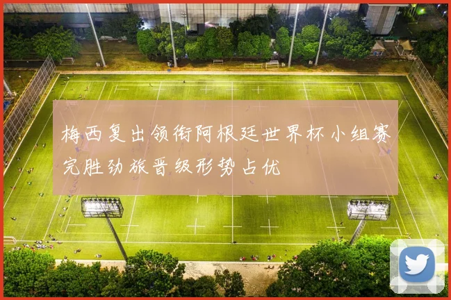 梅西复出领衔阿根廷世界杯小组赛完胜劲旅晋级形势占优