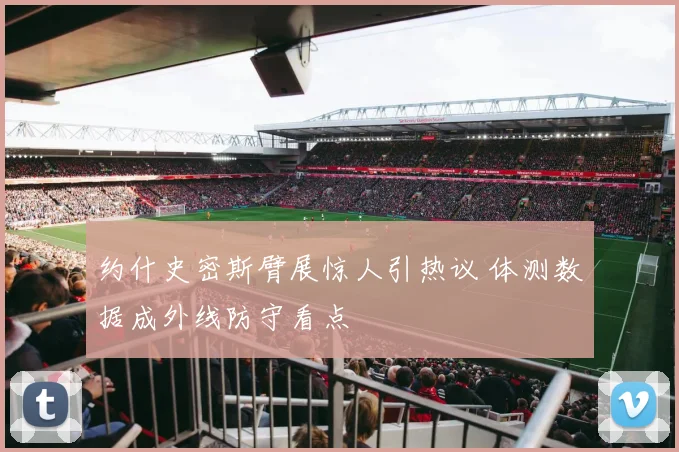 约什史密斯臂展惊人引热议 体测数据成外线防守看点