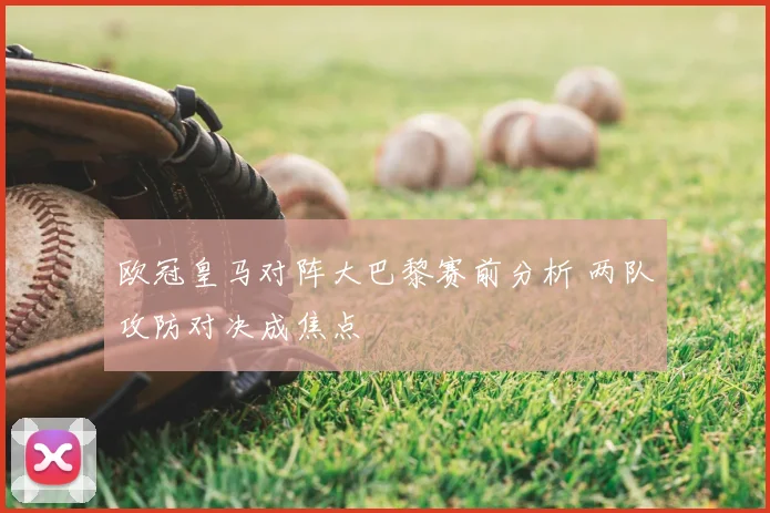 欧冠皇马对阵大巴黎赛前分析 两队攻防对决成焦点