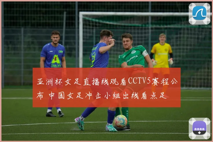 亚洲杯女足直播线观看CCTV5赛程公布 中国女足冲击小组出线看点足