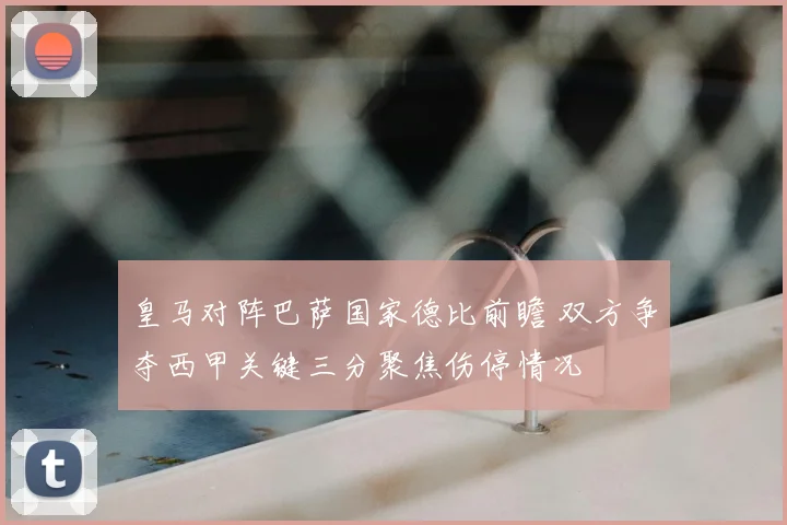 皇马对阵巴萨国家德比前瞻 双方争夺西甲关键三分聚焦伤停情况