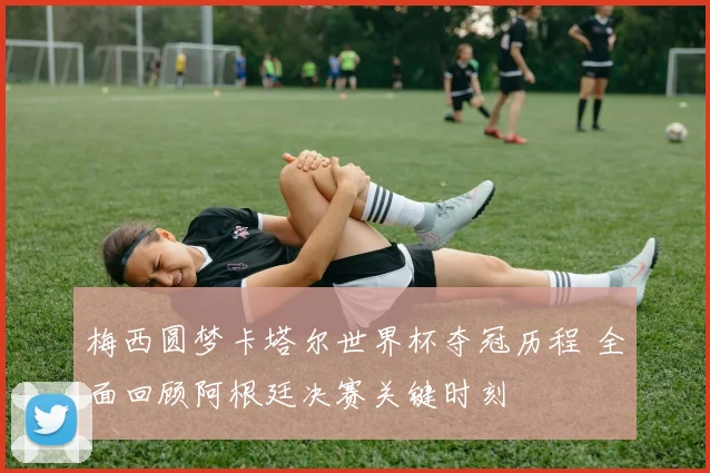 梅西圆梦卡塔尔世界杯夺冠历程 全面回顾阿根廷决赛关键时刻