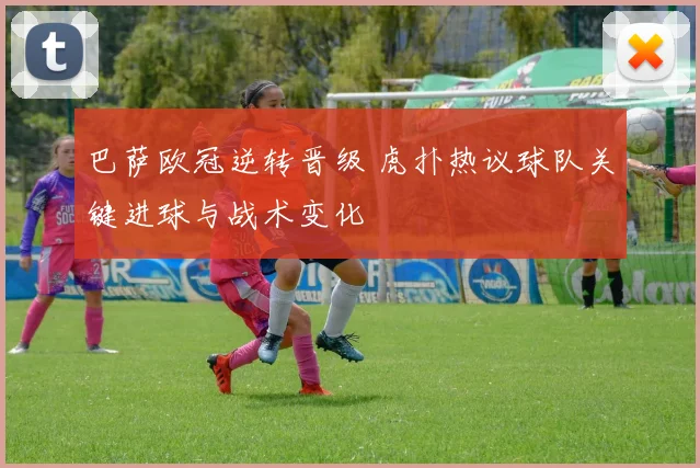 巴萨欧冠逆转晋级 虎扑热议球队关键进球与战术变化