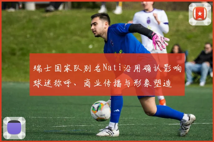 瑞士国家队别名Nati沿用确认影响球迷称呼、商业传播与形象塑造