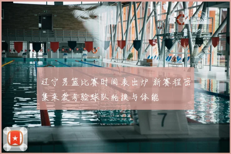 辽宁男篮比赛时间表出炉 新赛程密集来袭考验球队轮换与体能