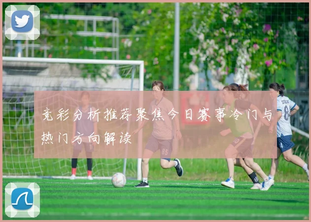 竞彩分析推荐聚焦今日赛事冷门与热门方向解读
