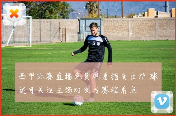 西甲比赛直播免费观看指南出炉 球迷可关注主场对决与赛程看点