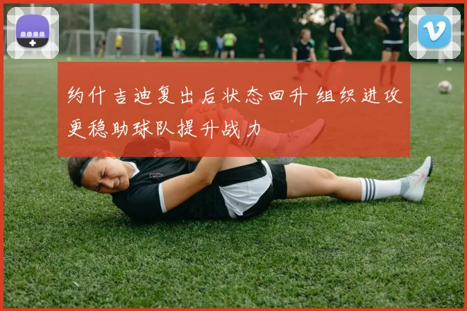 约什吉迪复出后状态回升 组织进攻更稳助球队提升战力