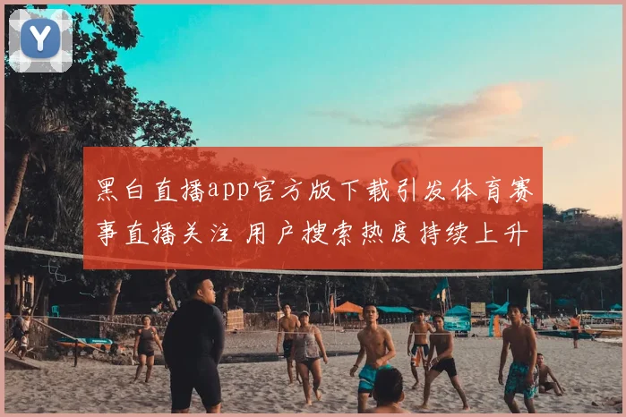 黑白直播app官方版下载引发体育赛事直播关注 用户搜索热度持续上升