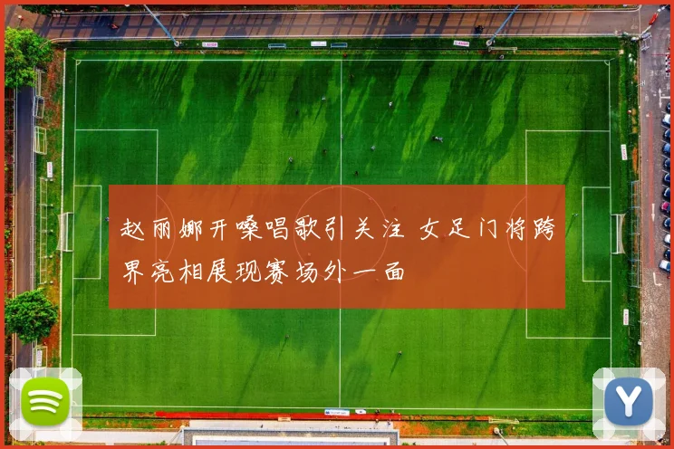 赵丽娜开嗓唱歌引关注 女足门将跨界亮相展现赛场外一面