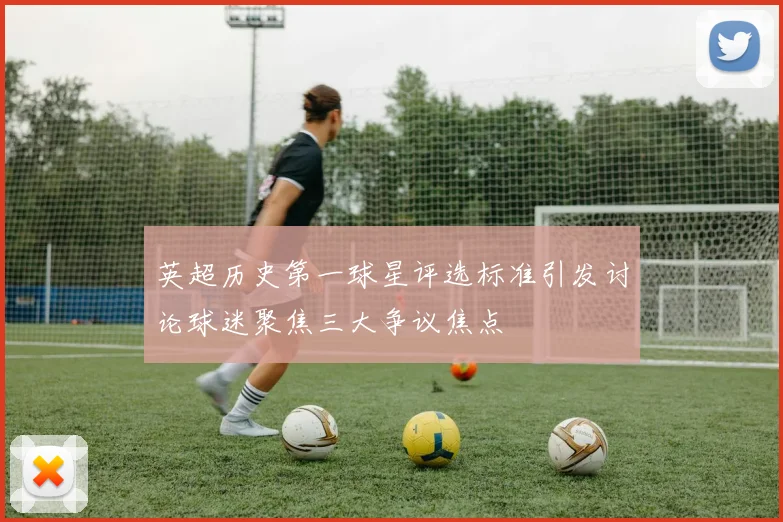 英超历史第一球星评选标准引发讨论球迷聚焦三大争议焦点