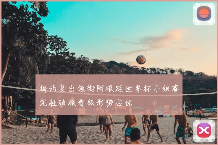 梅西复出领衔阿根廷世界杯小组赛完胜劲旅晋级形势占优