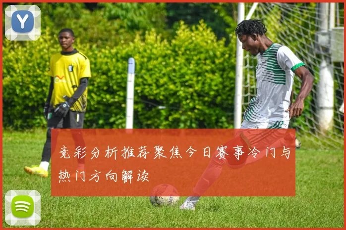 竞彩分析推荐聚焦今日赛事冷门与热门方向解读