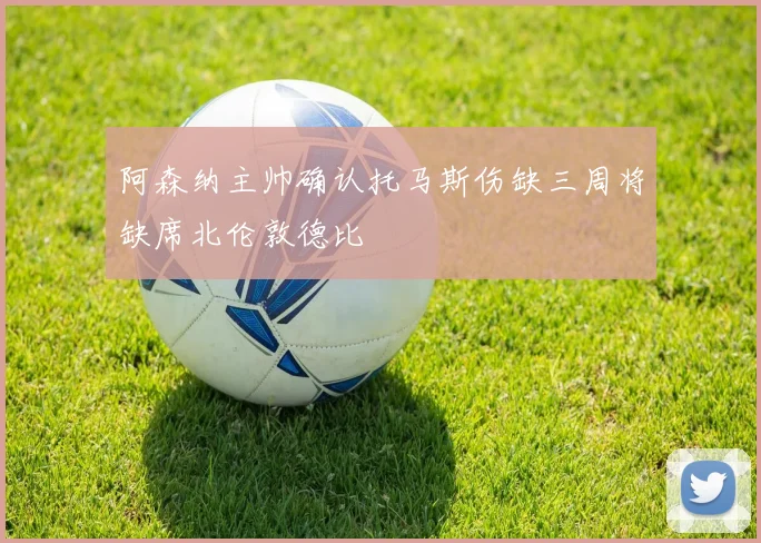 阿森纳主帅确认托马斯伤缺三周将缺席北伦敦德比