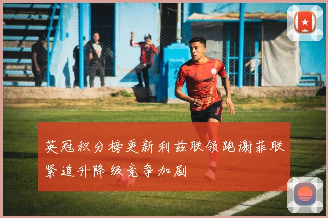 英冠积分榜更新利兹联领跑谢菲联紧追升降级竞争加剧