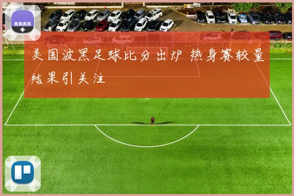 美国波黑足球比分出炉 热身赛较量结果引关注
