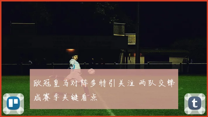 欧冠皇马对阵多特引关注 两队交锋成赛季关键看点