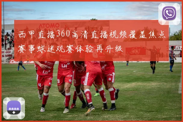 西甲直播360高清直播视频覆盖焦点赛事球迷观赛体验再升级
