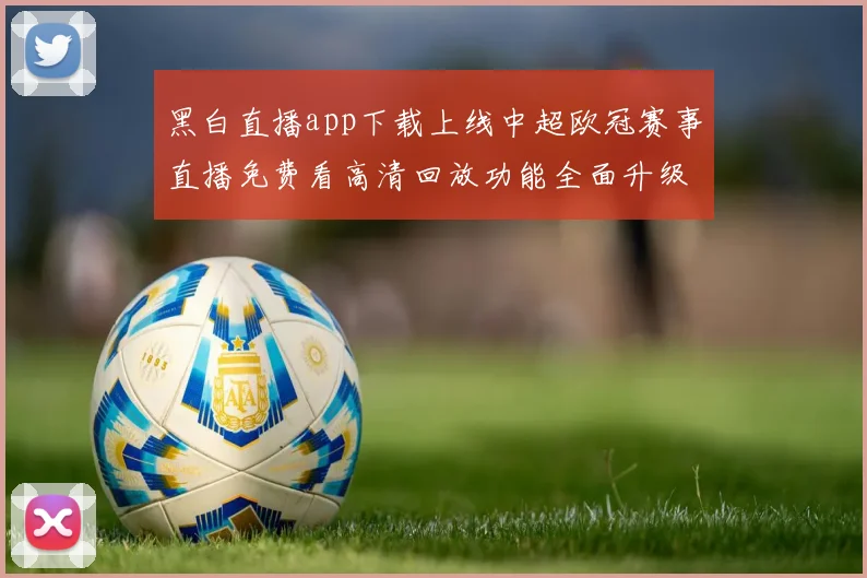 黑白直播app下载上线中超欧冠赛事直播免费看高清回放功能全面升级