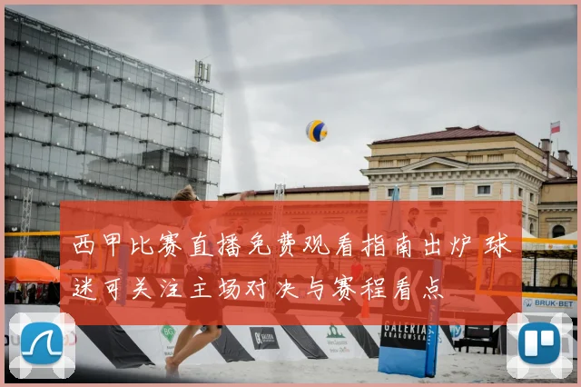 西甲比赛直播免费观看指南出炉 球迷可关注主场对决与赛程看点