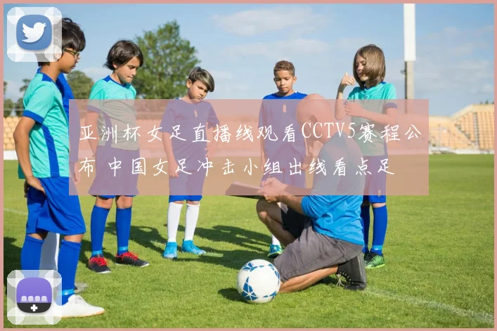 亚洲杯女足直播线观看CCTV5赛程公布 中国女足冲击小组出线看点足