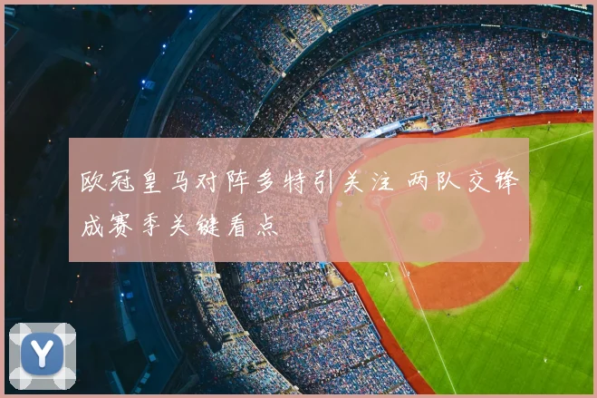 欧冠皇马对阵多特引关注 两队交锋成赛季关键看点