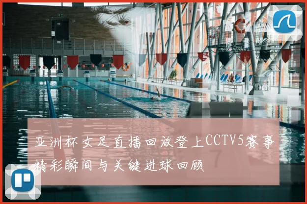 亚洲杯女足直播回放登上CCTV5赛事精彩瞬间与关键进球回顾