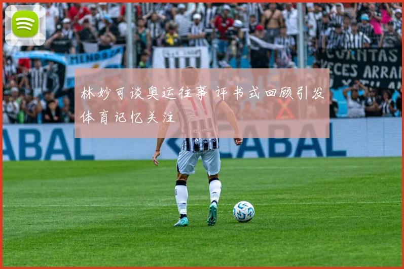 林妙可谈奥运往事 评书式回顾引发体育记忆关注