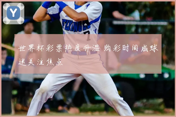 世界杯彩票热度升温 购彩时间成球迷关注焦点