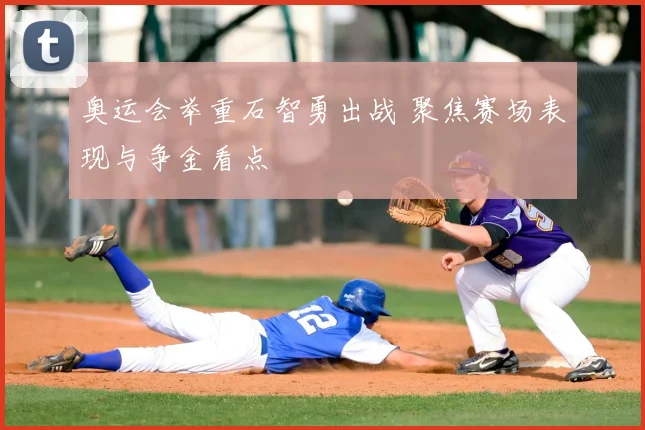 奥运会举重石智勇出战 聚焦赛场表现与争金看点