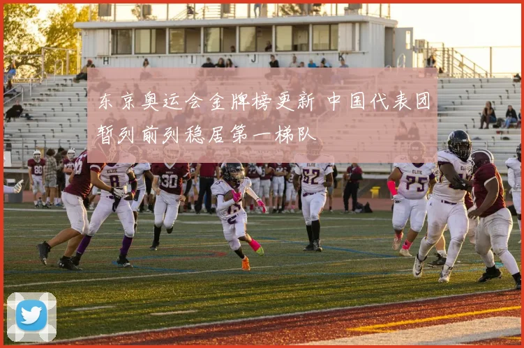 东京奥运会金牌榜更新 中国代表团暂列前列稳居第一梯队