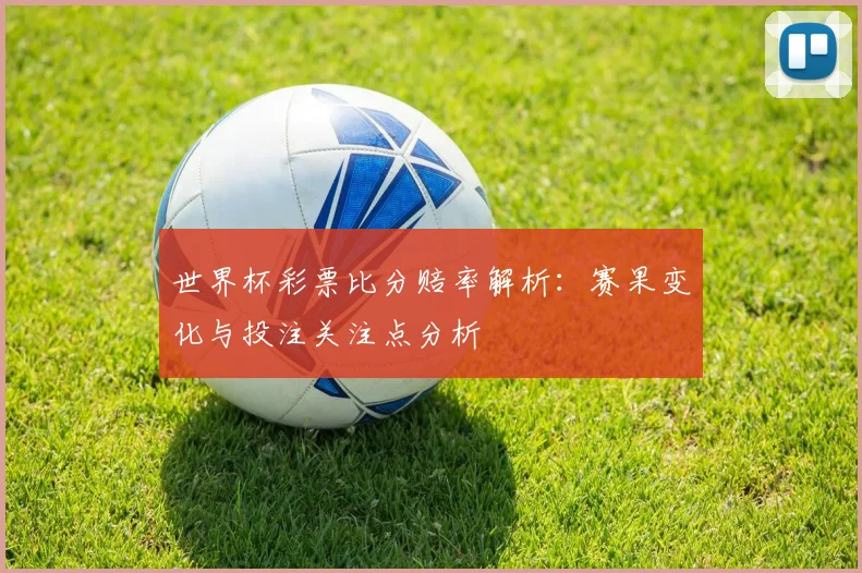 世界杯彩票比分赔率解析:赛果变化与投注关注点分析