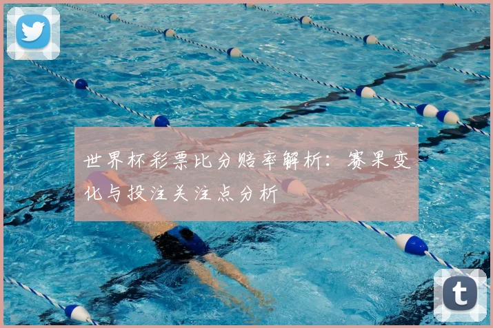 世界杯彩票比分赔率解析:赛果变化与投注关注点分析
