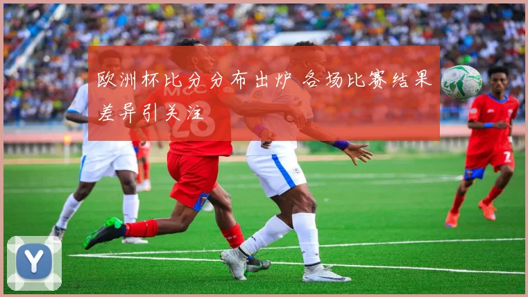 欧洲杯比分分布出炉 各场比赛结果差异引关注