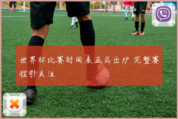 世界杯比赛时间表正式出炉 完整赛程引关注