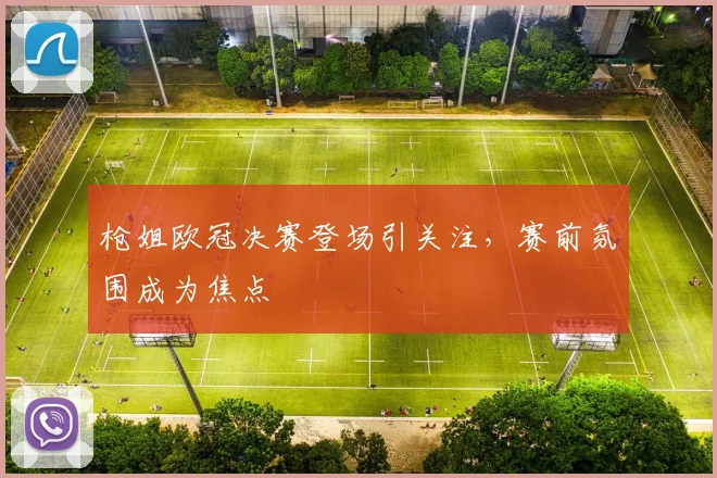 枪姐欧冠决赛登场引关注,赛前氛围成为焦点