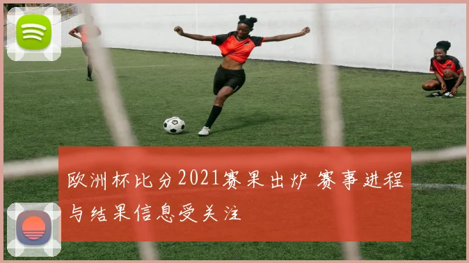 欧洲杯比分2021赛果出炉 赛事进程与结果信息受关注