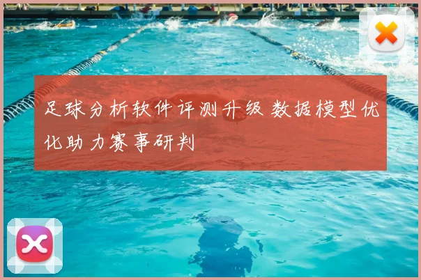 足球分析软件评测升级 数据模型优化助力赛事研判